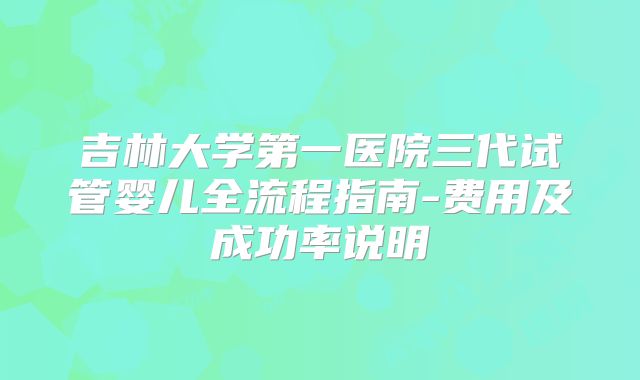 吉林大学第一医院三代试管婴儿全流程指南-费用及成功率说明