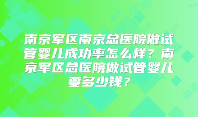 南京军区南京总医院做试管婴儿成功率怎么样?南京军区总医院做试管婴儿要多少钱?