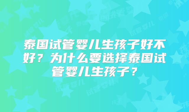 泰国试管婴儿生孩子好不好?为什么要选择泰国试管婴儿生孩子?