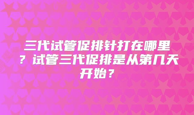 三代试管促排针打在哪里?试管三代促排是从第几天开始?
