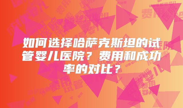 如何选择哈萨克斯坦的试管婴儿医院？费用和成功率的对比？