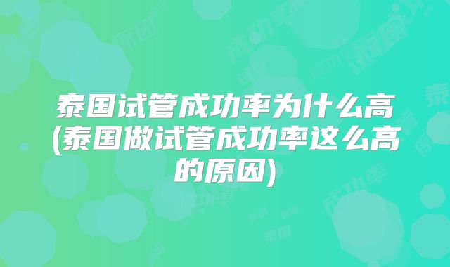 泰国试管成功率为什么高(泰国做试管成功率这么高的原因)