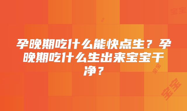 孕晚期吃什么能快点生？孕晚期吃什么生出来宝宝干净？