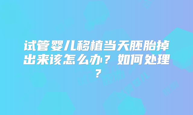 试管婴儿移植当天胚胎掉出来该怎么办？如何处理？