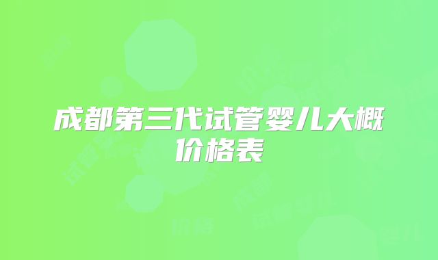 成都第三代试管婴儿大概价格表