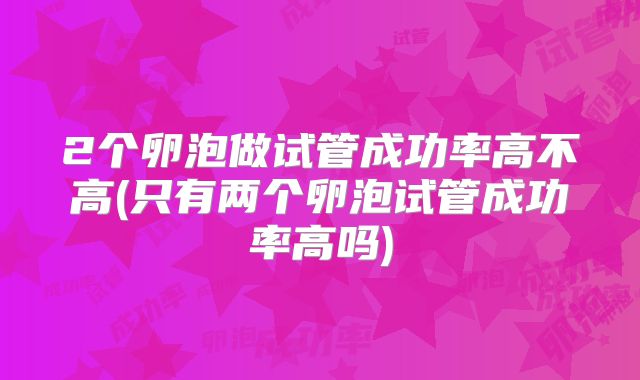 2个卵泡做试管成功率高不高(只有两个卵泡试管成功率高吗)