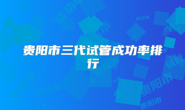 贵阳市三代试管成功率排行