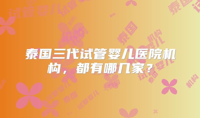 泰国三代试管婴儿医院机构,都有哪几家?