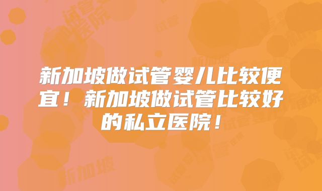 新加坡做试管婴儿比较便宜！新加坡做试管比较好的私立医院！