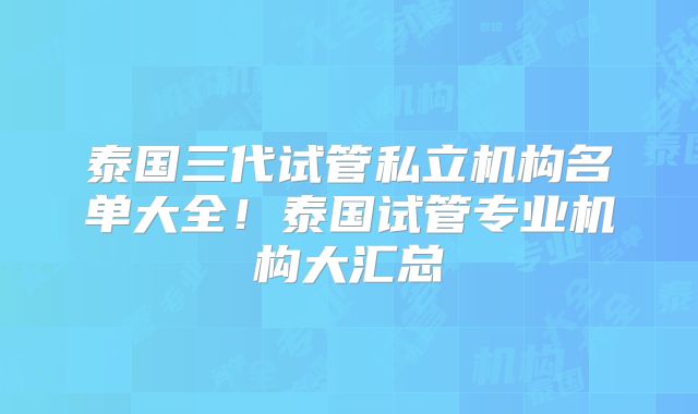 泰国三代试管私立机构名单大全！泰国试管专业机构大汇总