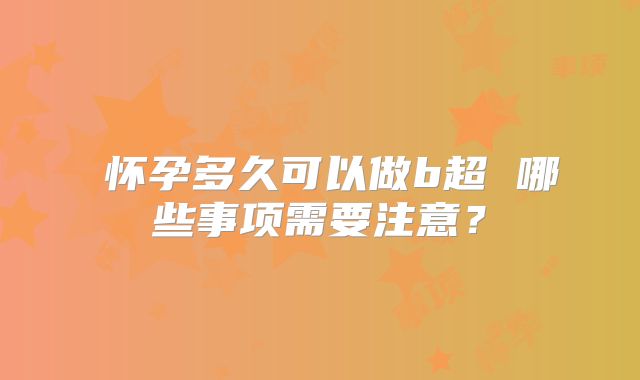 ​怀孕多久可以做b超 哪些事项需要注意？