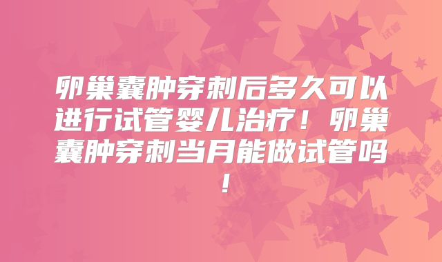 卵巢囊肿穿刺后多久可以进行试管婴儿治疗！卵巢囊肿穿刺当月能做试管吗！