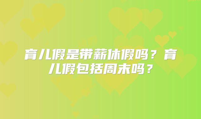 育儿假是带薪休假吗？育儿假包括周末吗？