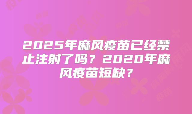 2025年麻风疫苗已经禁止注射了吗？2020年麻风疫苗短缺？