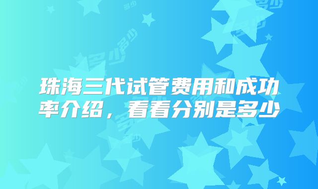 珠海三代试管费用和成功率介绍，看看分别是多少