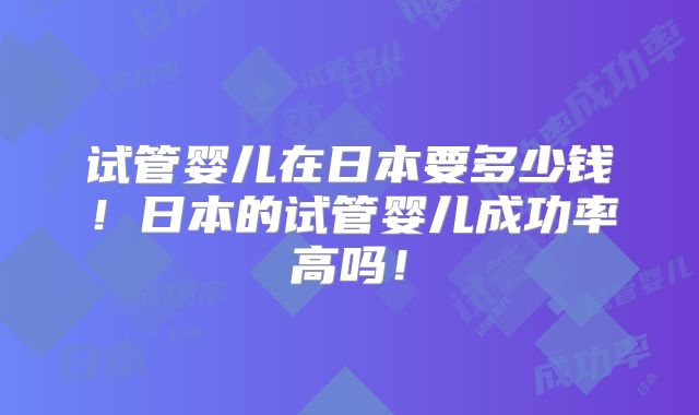 试管婴儿在日本要多少钱！日本的试管婴儿成功率高吗！