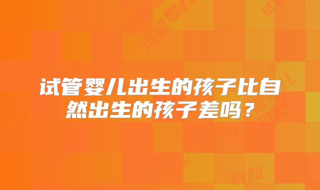 试管婴儿出生的孩子比自然出生的孩子差吗？