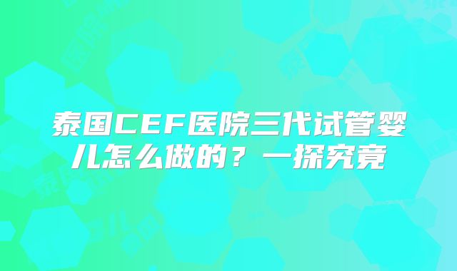 泰国CEF医院三代试管婴儿怎么做的？一探究竟