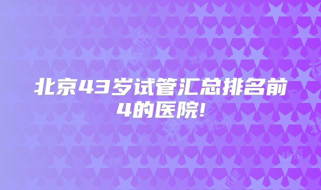 北京43岁试管汇总排名前4的医院!