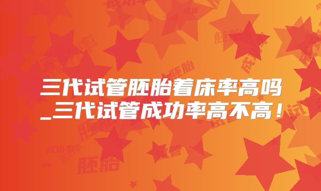 三代试管胚胎着床率高吗_三代试管成功率高不高！
