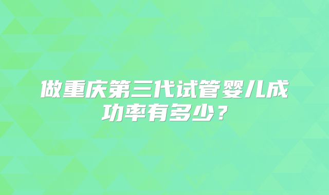 做重庆第三代试管婴儿成功率有多少？