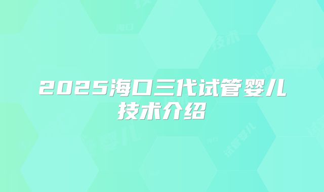 2025海口三代试管婴儿技术介绍