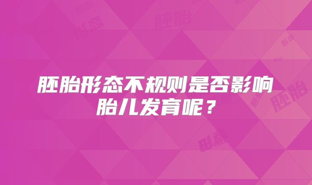 胚胎形态不规则是否影响胎儿发育呢？