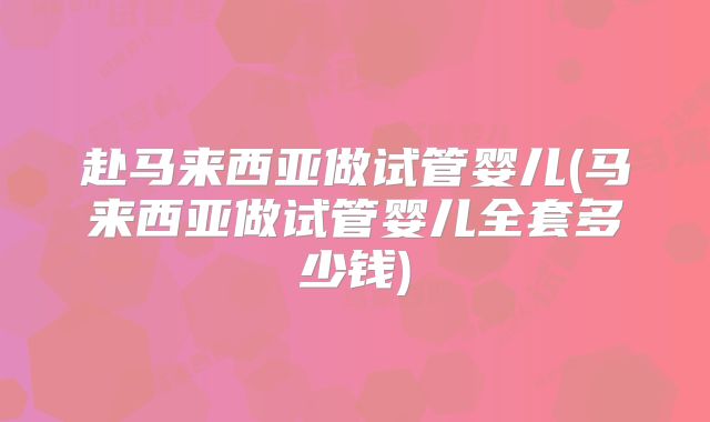 赴马来西亚做试管婴儿(马来西亚做试管婴儿全套多少钱)