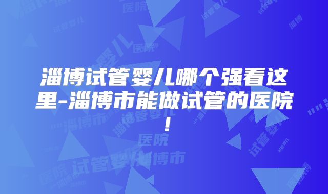 淄博试管婴儿哪个强看这里-淄博市能做试管的医院！