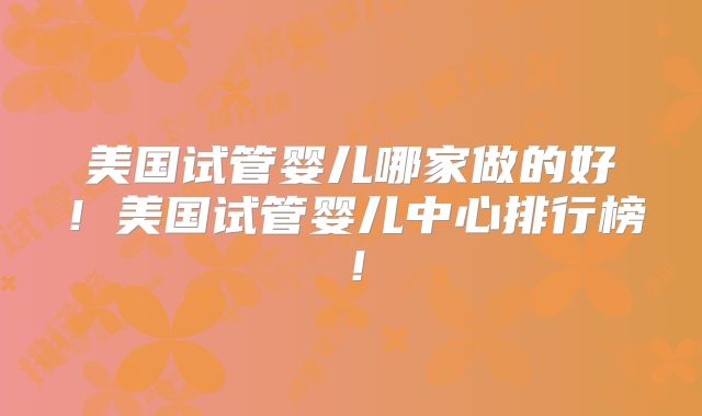 美国试管婴儿哪家做的好！美国试管婴儿中心排行榜！