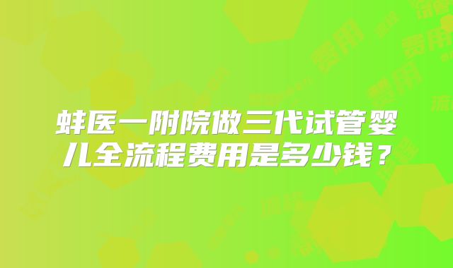 蚌医一附院做三代试管婴儿全流程费用是多少钱?
