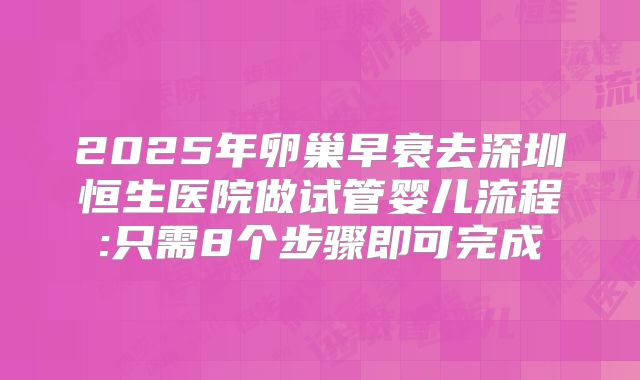 2025年卵巢早衰去深圳恒生医院做试管婴儿流程:只需8个步骤即可完成
