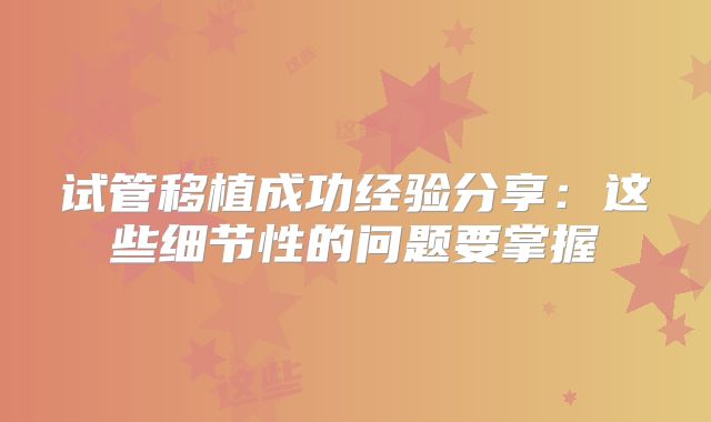 试管移植成功经验分享：这些细节性的问题要掌握