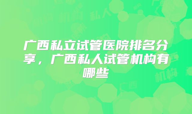 广西私立试管医院排名分享，广西私人试管机构有哪些