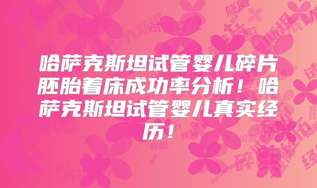 哈萨克斯坦试管婴儿碎片胚胎着床成功率分析！哈萨克斯坦试管婴儿真实经历！