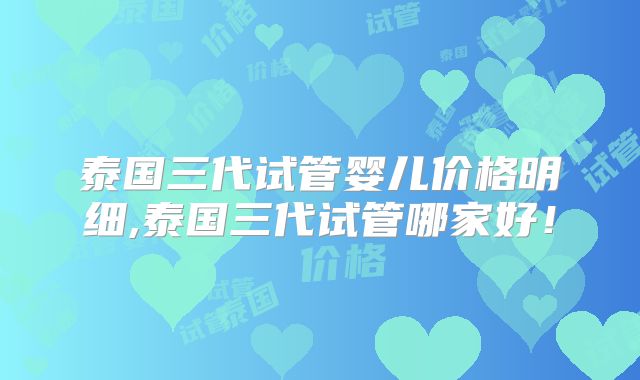 泰国三代试管婴儿价格明细,泰国三代试管哪家好！