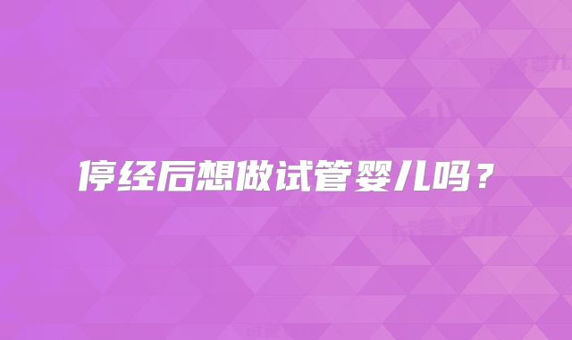 停经后想做试管婴儿吗？