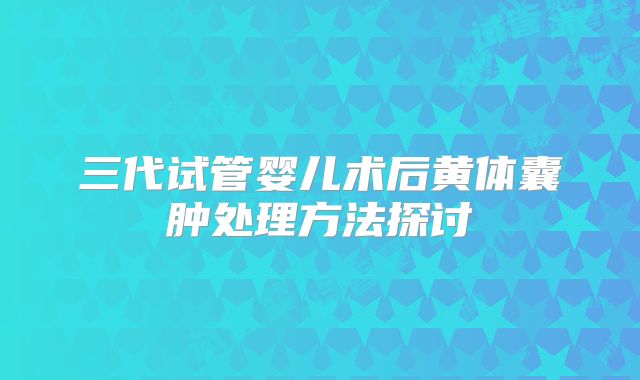 三代试管婴儿术后黄体囊肿处理方法探讨