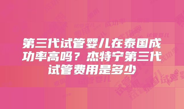 第三代试管婴儿在泰国成功率高吗？杰特宁第三代试管费用是多少