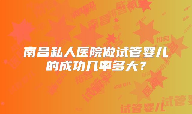 南昌私人医院做试管婴儿的成功几率多大？