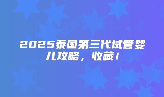 2025泰国第三代试管婴儿攻略,收藏!