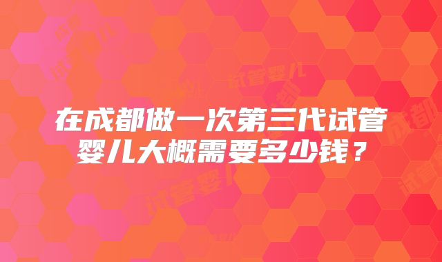 在成都做一次第三代试管婴儿大概需要多少钱？
