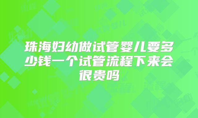 珠海妇幼做试管婴儿要多少钱一个试管流程下来会很贵吗