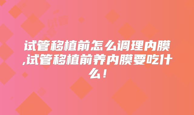 试管移植前怎么调理内膜,试管移植前养内膜要吃什么！