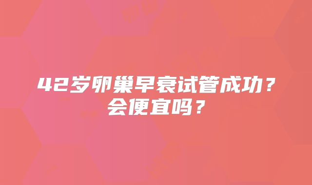 42岁卵巢早衰试管成功？会便宜吗？