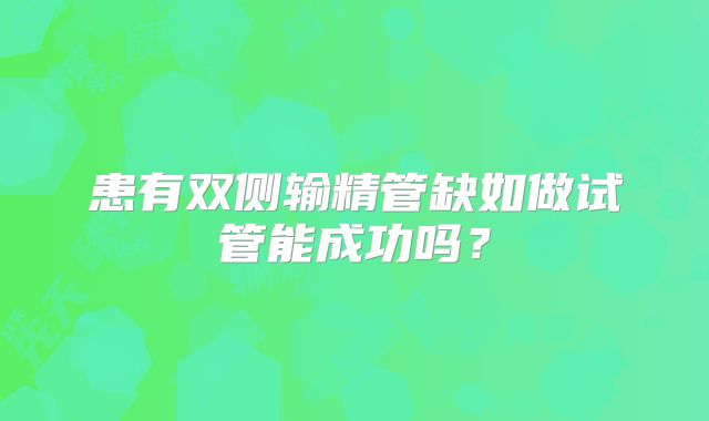 患有双侧输精管缺如做试管能成功吗？