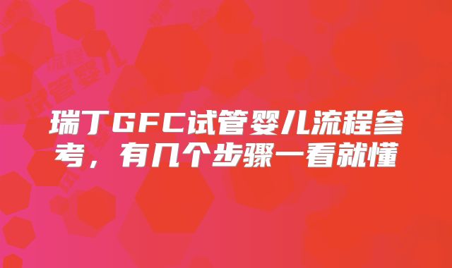 瑞丁GFC试管婴儿流程参考,有几个步骤一看就懂