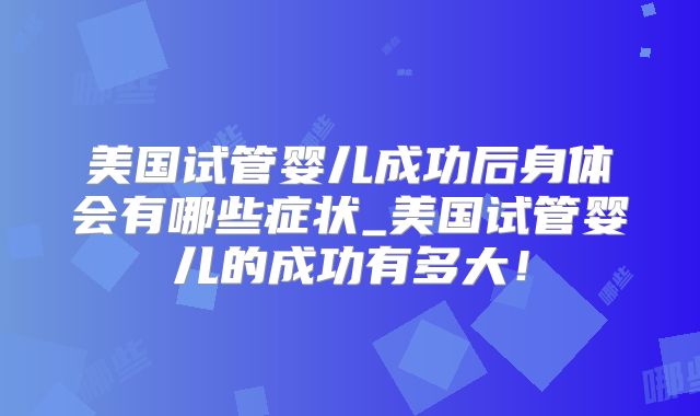美国试管婴儿成功后身体会有哪些症状_美国试管婴儿的成功有多大！