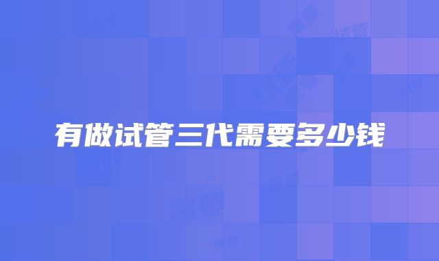 有做试管三代需要多少钱