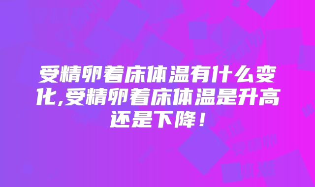 受精卵着床体温有什么变化,受精卵着床体温是升高还是下降!